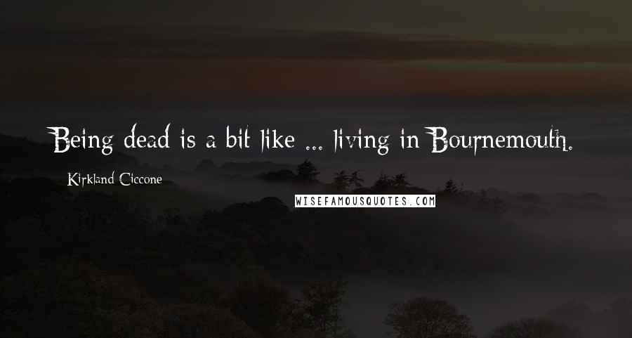 Kirkland Ciccone Quotes: Being dead is a bit like ... living in Bournemouth.