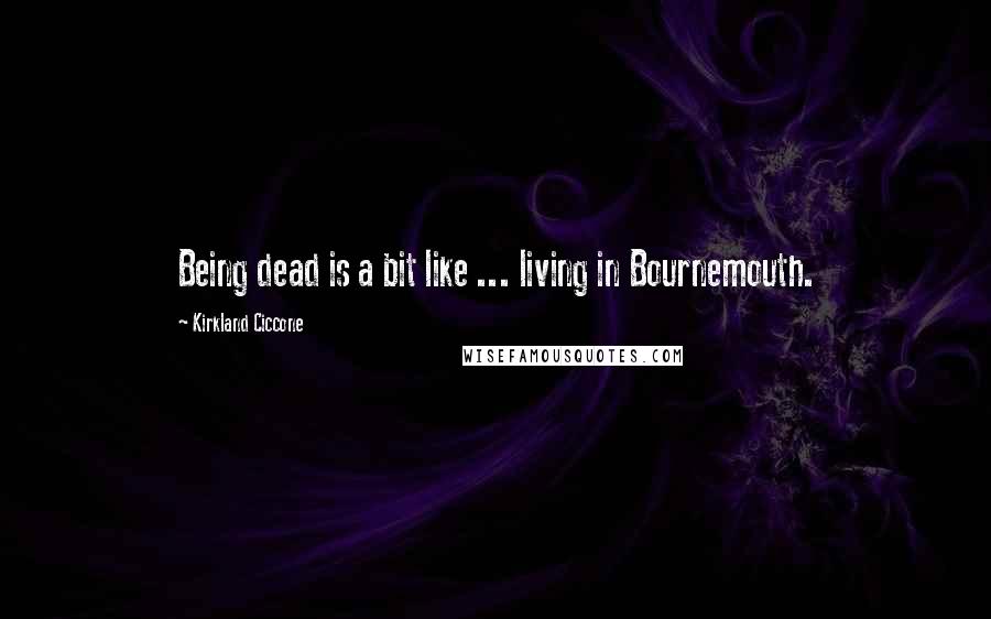 Kirkland Ciccone Quotes: Being dead is a bit like ... living in Bournemouth.