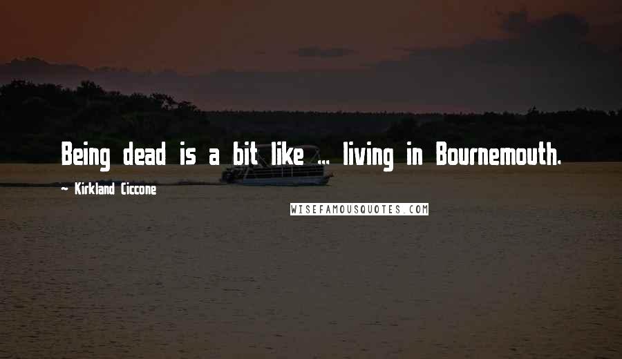 Kirkland Ciccone Quotes: Being dead is a bit like ... living in Bournemouth.