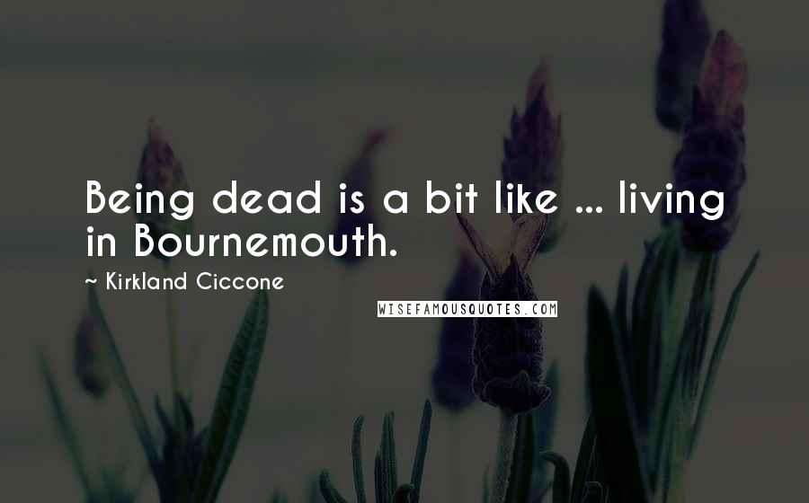 Kirkland Ciccone Quotes: Being dead is a bit like ... living in Bournemouth.