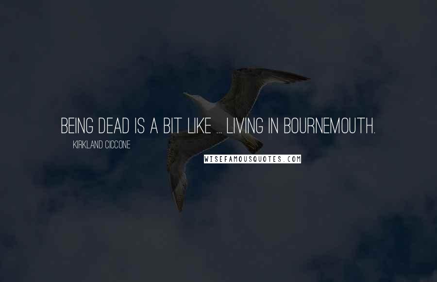 Kirkland Ciccone Quotes: Being dead is a bit like ... living in Bournemouth.