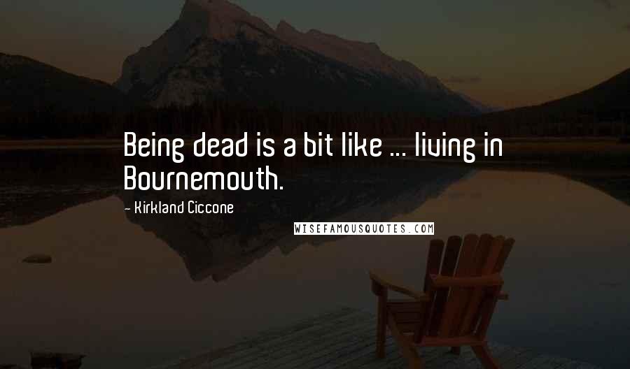 Kirkland Ciccone Quotes: Being dead is a bit like ... living in Bournemouth.