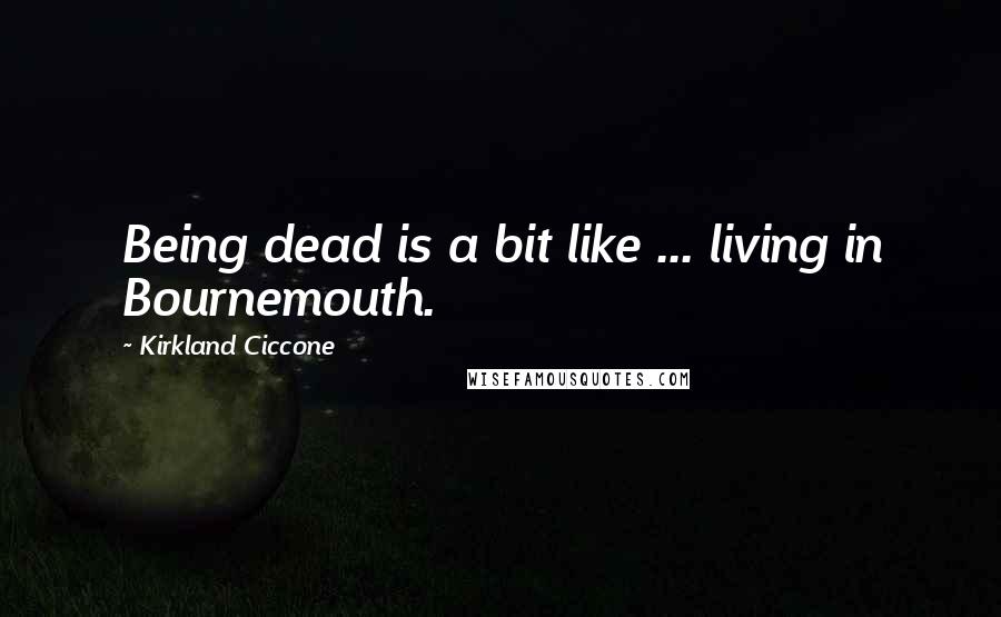 Kirkland Ciccone Quotes: Being dead is a bit like ... living in Bournemouth.