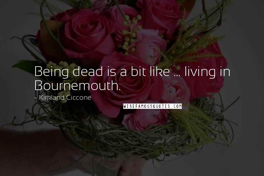 Kirkland Ciccone Quotes: Being dead is a bit like ... living in Bournemouth.