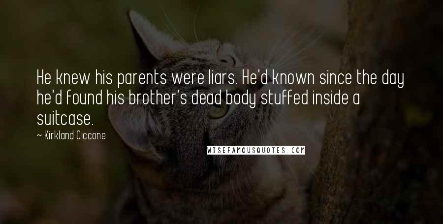 Kirkland Ciccone Quotes: He knew his parents were liars. He'd known since the day he'd found his brother's dead body stuffed inside a suitcase.