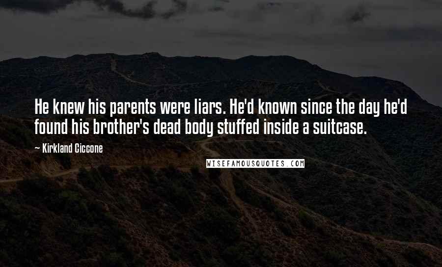 Kirkland Ciccone Quotes: He knew his parents were liars. He'd known since the day he'd found his brother's dead body stuffed inside a suitcase.