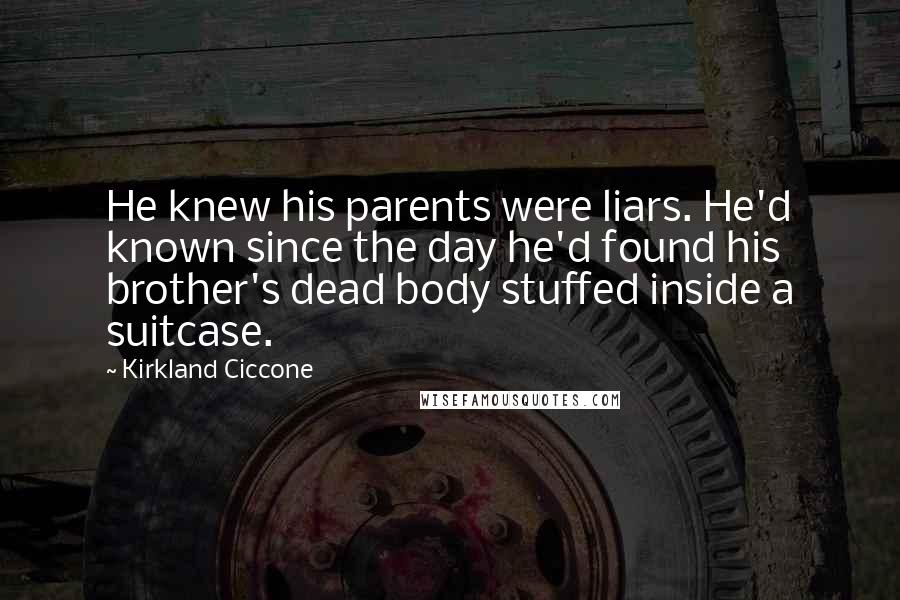 Kirkland Ciccone Quotes: He knew his parents were liars. He'd known since the day he'd found his brother's dead body stuffed inside a suitcase.