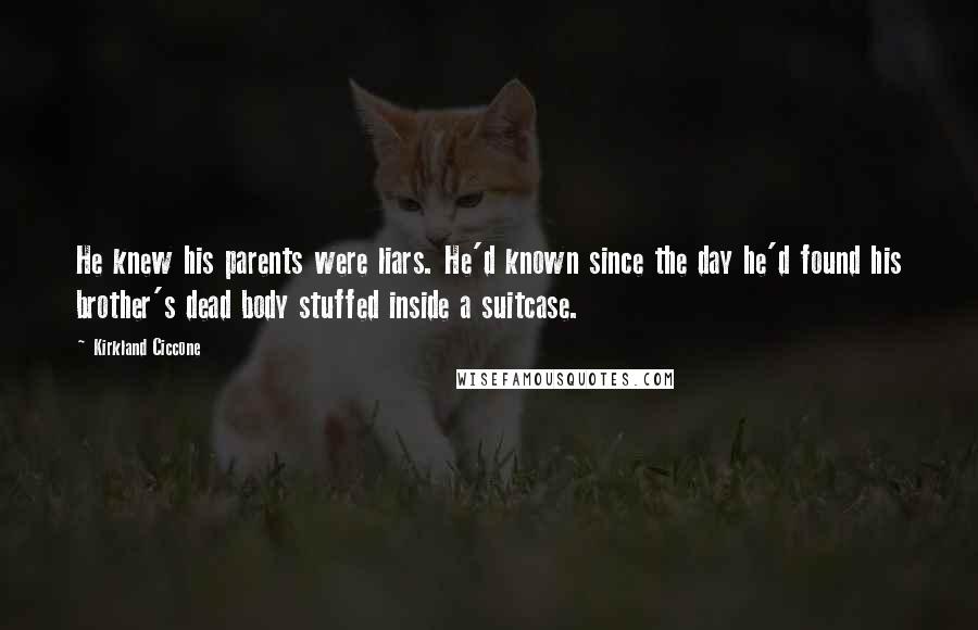 Kirkland Ciccone Quotes: He knew his parents were liars. He'd known since the day he'd found his brother's dead body stuffed inside a suitcase.