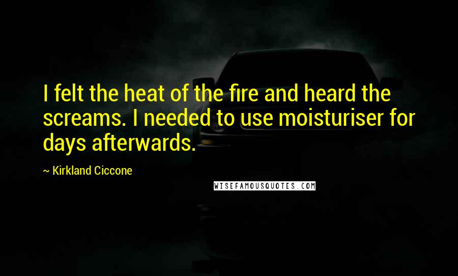 Kirkland Ciccone Quotes: I felt the heat of the fire and heard the screams. I needed to use moisturiser for days afterwards.