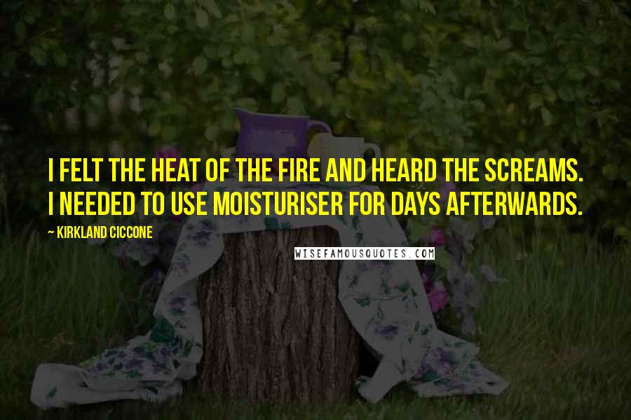 Kirkland Ciccone Quotes: I felt the heat of the fire and heard the screams. I needed to use moisturiser for days afterwards.