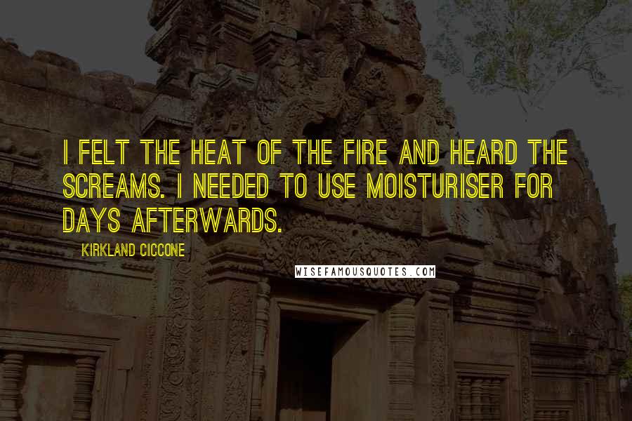 Kirkland Ciccone Quotes: I felt the heat of the fire and heard the screams. I needed to use moisturiser for days afterwards.