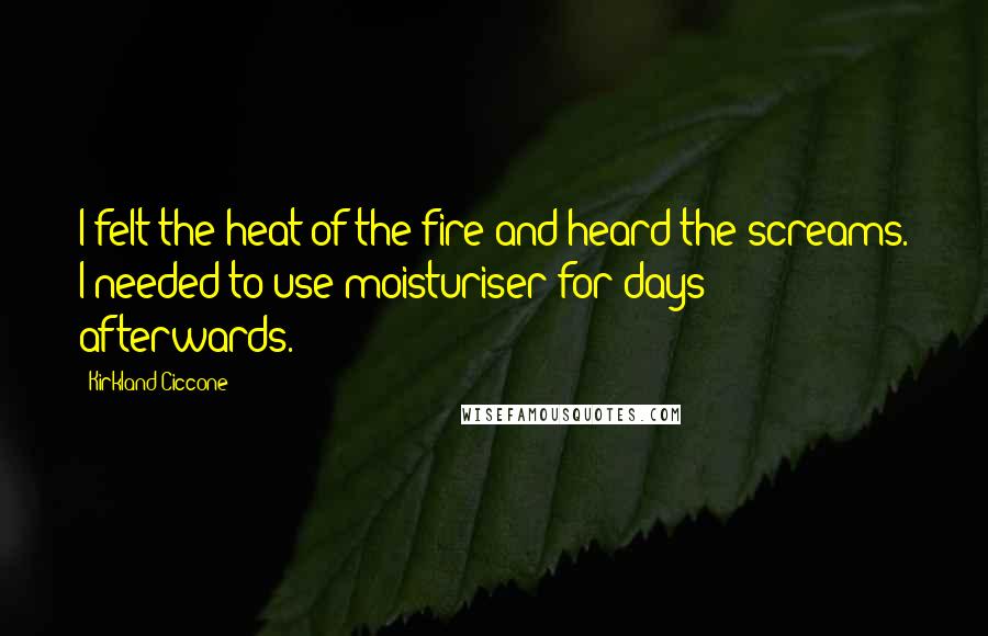 Kirkland Ciccone Quotes: I felt the heat of the fire and heard the screams. I needed to use moisturiser for days afterwards.