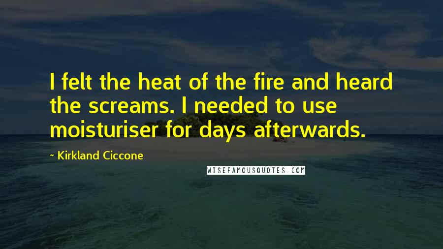 Kirkland Ciccone Quotes: I felt the heat of the fire and heard the screams. I needed to use moisturiser for days afterwards.