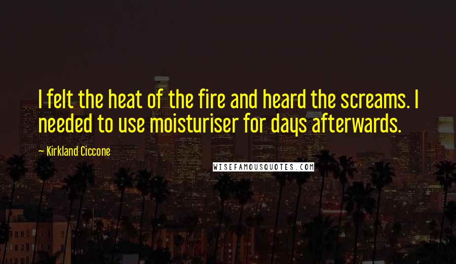 Kirkland Ciccone Quotes: I felt the heat of the fire and heard the screams. I needed to use moisturiser for days afterwards.