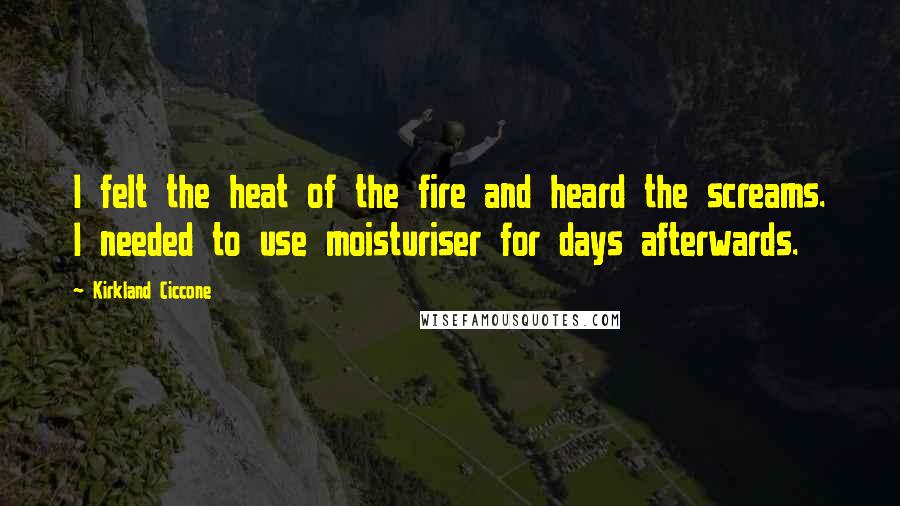 Kirkland Ciccone Quotes: I felt the heat of the fire and heard the screams. I needed to use moisturiser for days afterwards.