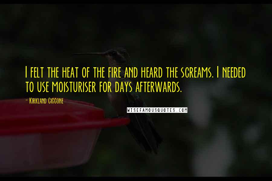 Kirkland Ciccone Quotes: I felt the heat of the fire and heard the screams. I needed to use moisturiser for days afterwards.