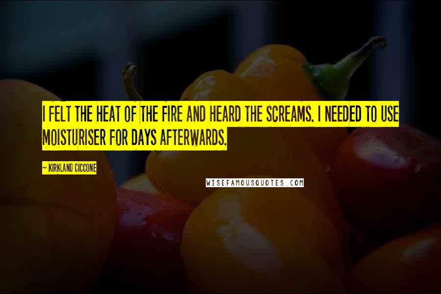 Kirkland Ciccone Quotes: I felt the heat of the fire and heard the screams. I needed to use moisturiser for days afterwards.