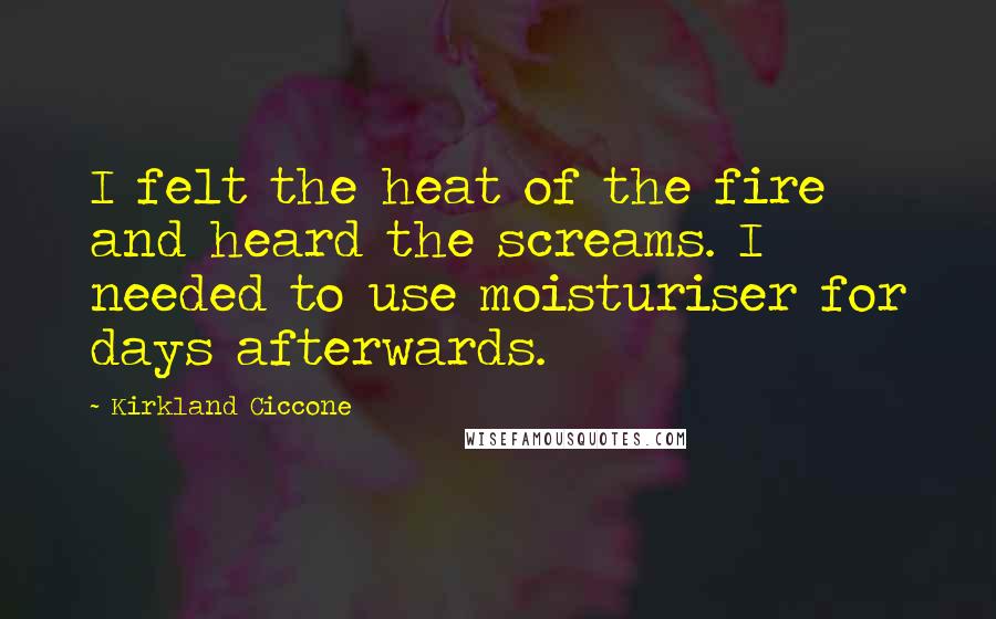 Kirkland Ciccone Quotes: I felt the heat of the fire and heard the screams. I needed to use moisturiser for days afterwards.