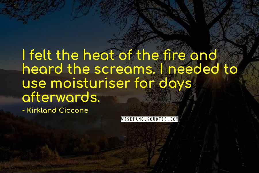 Kirkland Ciccone Quotes: I felt the heat of the fire and heard the screams. I needed to use moisturiser for days afterwards.