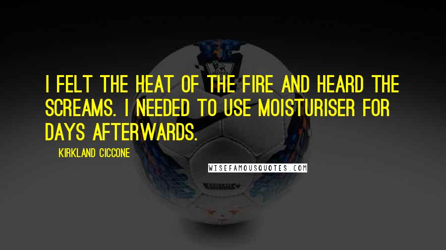 Kirkland Ciccone Quotes: I felt the heat of the fire and heard the screams. I needed to use moisturiser for days afterwards.