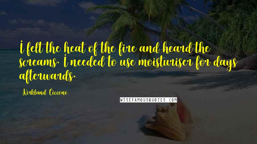 Kirkland Ciccone Quotes: I felt the heat of the fire and heard the screams. I needed to use moisturiser for days afterwards.