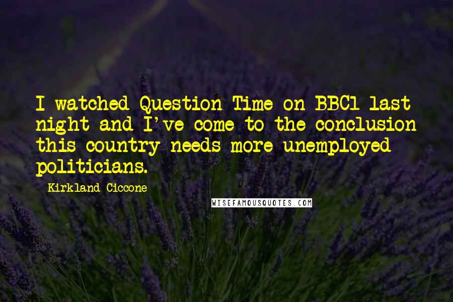 Kirkland Ciccone Quotes: I watched Question Time on BBC1 last night and I've come to the conclusion this country needs more unemployed politicians.