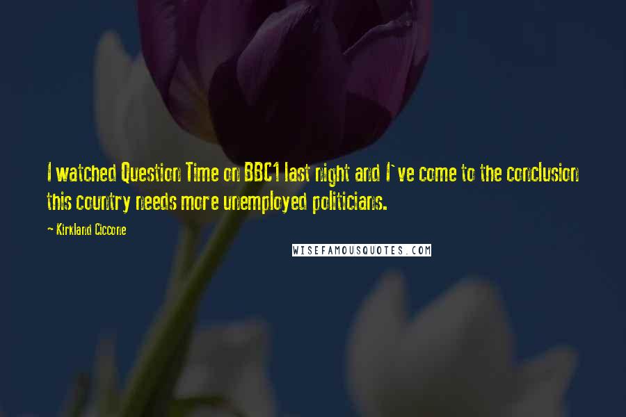 Kirkland Ciccone Quotes: I watched Question Time on BBC1 last night and I've come to the conclusion this country needs more unemployed politicians.