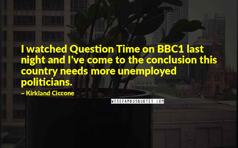 Kirkland Ciccone Quotes: I watched Question Time on BBC1 last night and I've come to the conclusion this country needs more unemployed politicians.