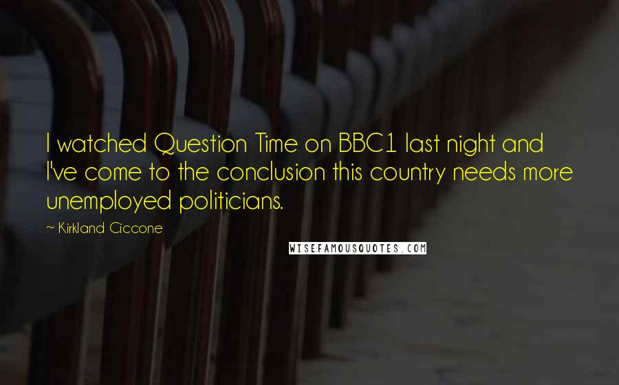 Kirkland Ciccone Quotes: I watched Question Time on BBC1 last night and I've come to the conclusion this country needs more unemployed politicians.