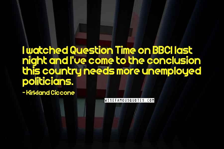 Kirkland Ciccone Quotes: I watched Question Time on BBC1 last night and I've come to the conclusion this country needs more unemployed politicians.