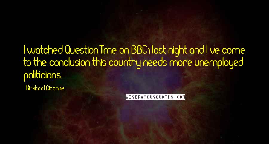 Kirkland Ciccone Quotes: I watched Question Time on BBC1 last night and I've come to the conclusion this country needs more unemployed politicians.