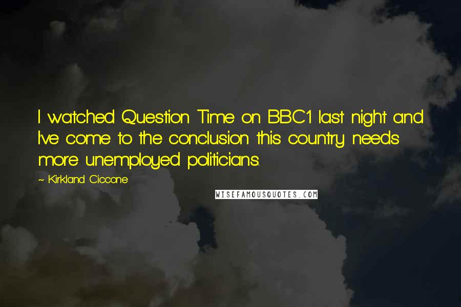 Kirkland Ciccone Quotes: I watched Question Time on BBC1 last night and I've come to the conclusion this country needs more unemployed politicians.