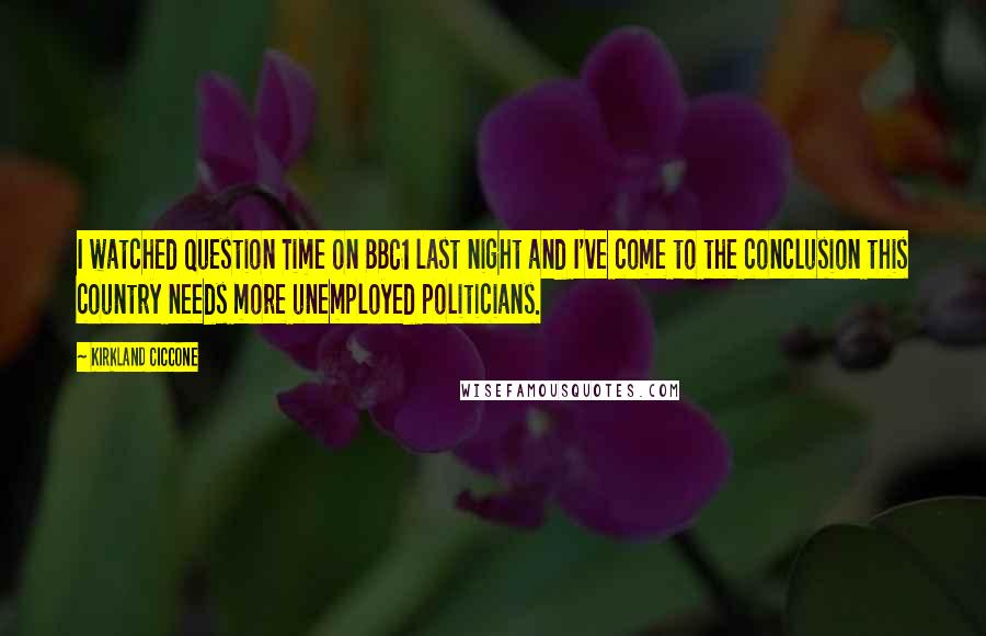 Kirkland Ciccone Quotes: I watched Question Time on BBC1 last night and I've come to the conclusion this country needs more unemployed politicians.