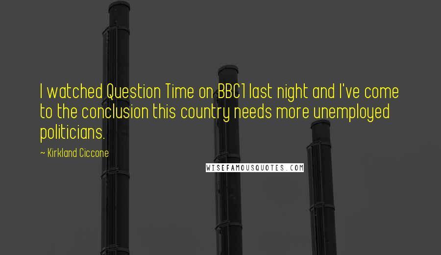 Kirkland Ciccone Quotes: I watched Question Time on BBC1 last night and I've come to the conclusion this country needs more unemployed politicians.