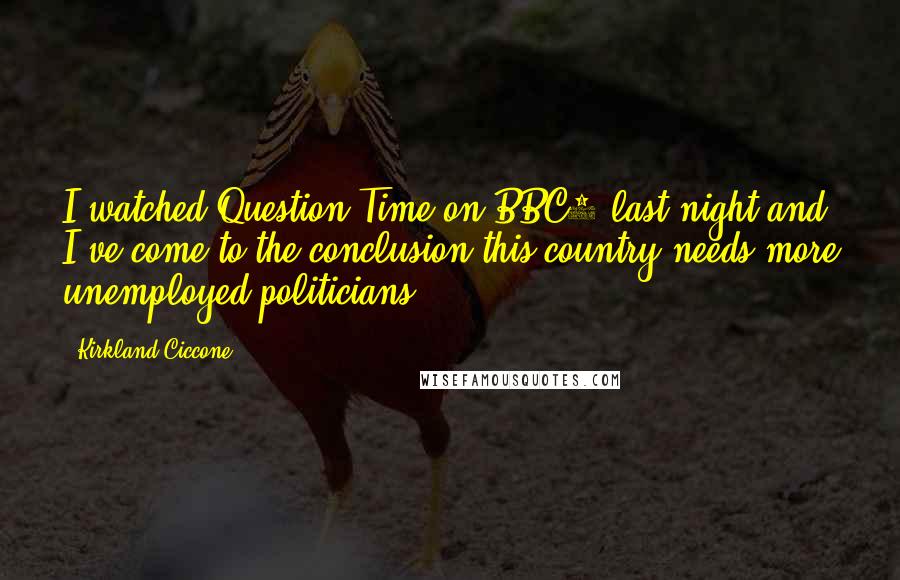 Kirkland Ciccone Quotes: I watched Question Time on BBC1 last night and I've come to the conclusion this country needs more unemployed politicians.