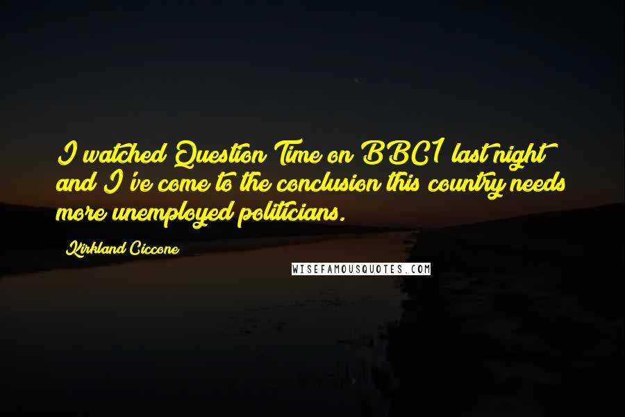 Kirkland Ciccone Quotes: I watched Question Time on BBC1 last night and I've come to the conclusion this country needs more unemployed politicians.