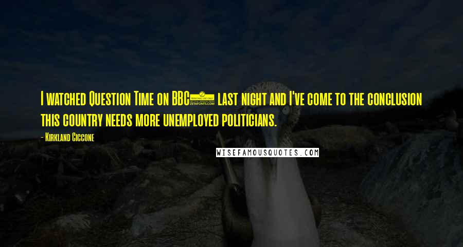 Kirkland Ciccone Quotes: I watched Question Time on BBC1 last night and I've come to the conclusion this country needs more unemployed politicians.