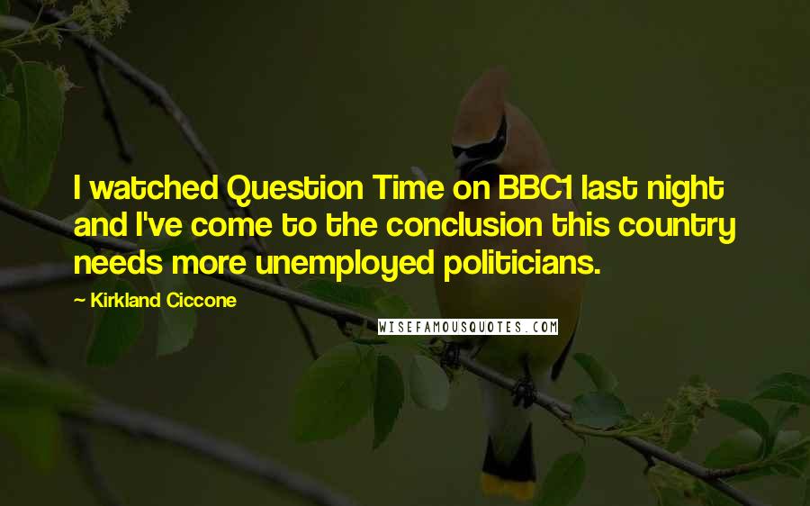 Kirkland Ciccone Quotes: I watched Question Time on BBC1 last night and I've come to the conclusion this country needs more unemployed politicians.