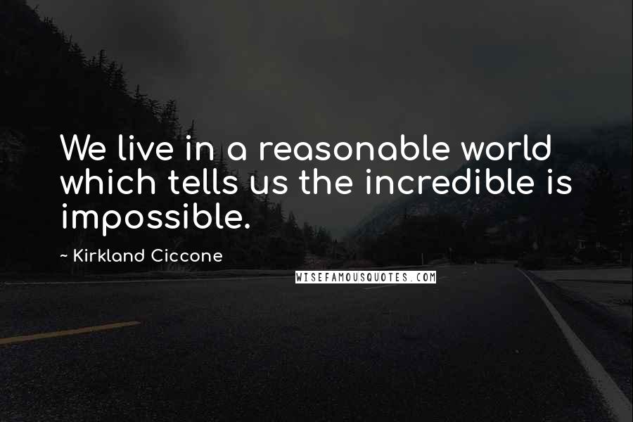 Kirkland Ciccone Quotes: We live in a reasonable world which tells us the incredible is impossible.