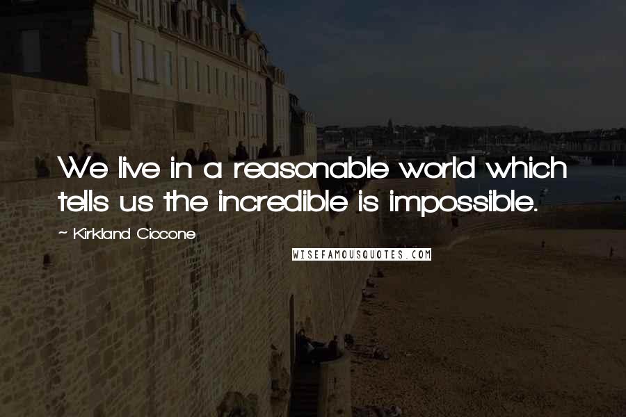 Kirkland Ciccone Quotes: We live in a reasonable world which tells us the incredible is impossible.