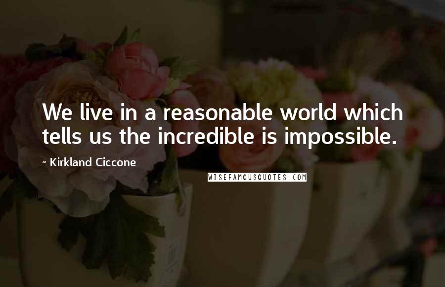 Kirkland Ciccone Quotes: We live in a reasonable world which tells us the incredible is impossible.