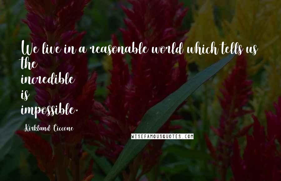 Kirkland Ciccone Quotes: We live in a reasonable world which tells us the incredible is impossible.