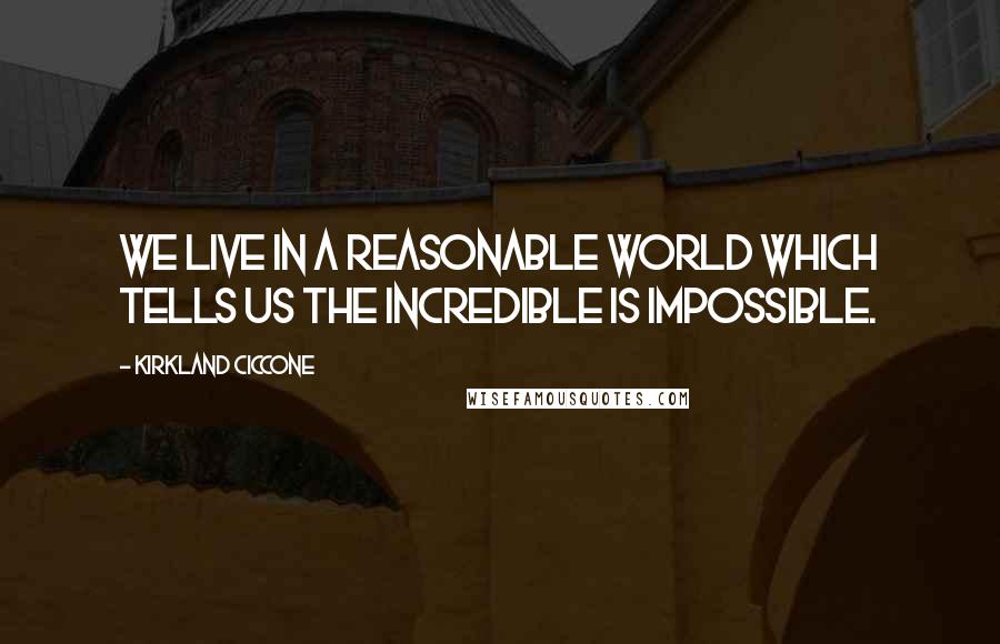Kirkland Ciccone Quotes: We live in a reasonable world which tells us the incredible is impossible.