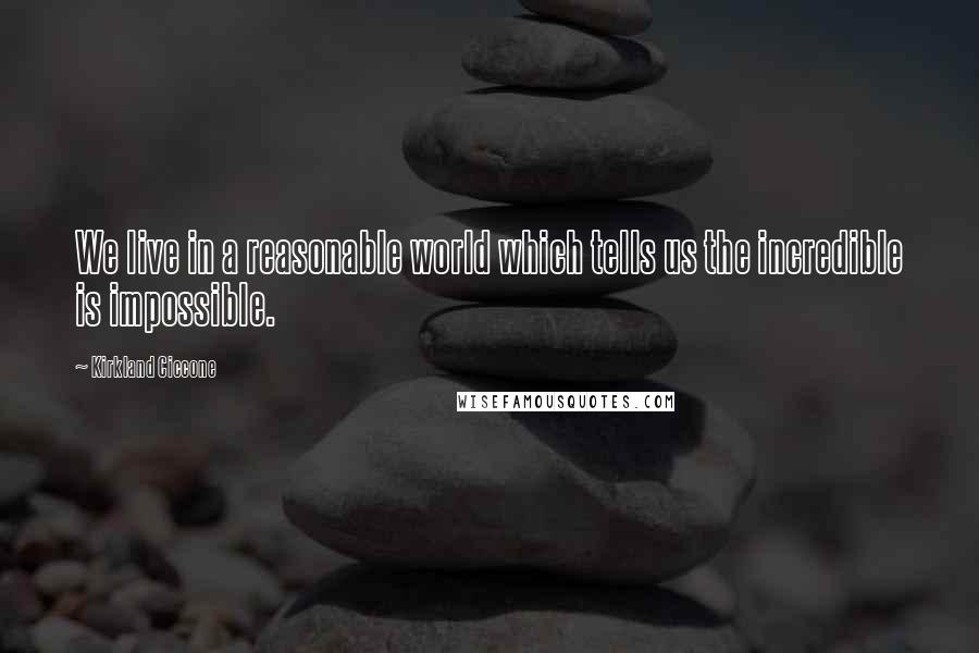 Kirkland Ciccone Quotes: We live in a reasonable world which tells us the incredible is impossible.