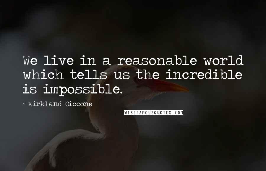 Kirkland Ciccone Quotes: We live in a reasonable world which tells us the incredible is impossible.