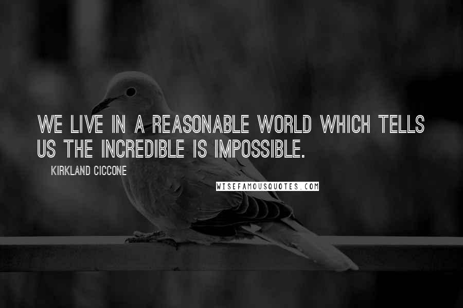 Kirkland Ciccone Quotes: We live in a reasonable world which tells us the incredible is impossible.
