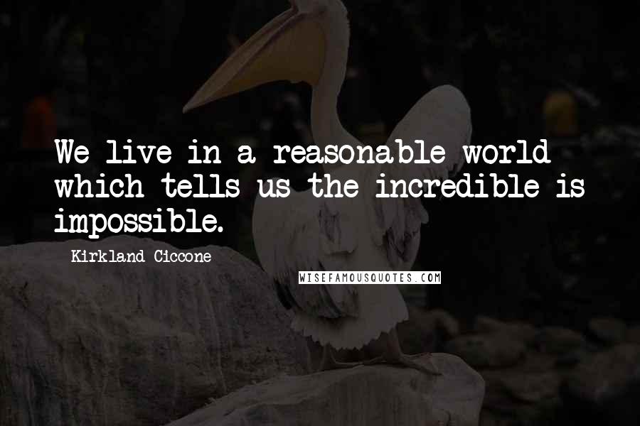 Kirkland Ciccone Quotes: We live in a reasonable world which tells us the incredible is impossible.
