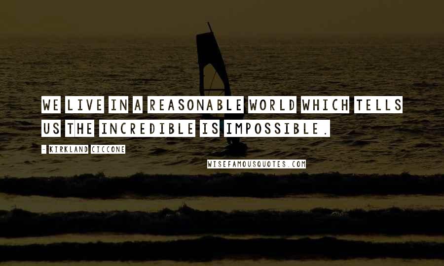 Kirkland Ciccone Quotes: We live in a reasonable world which tells us the incredible is impossible.
