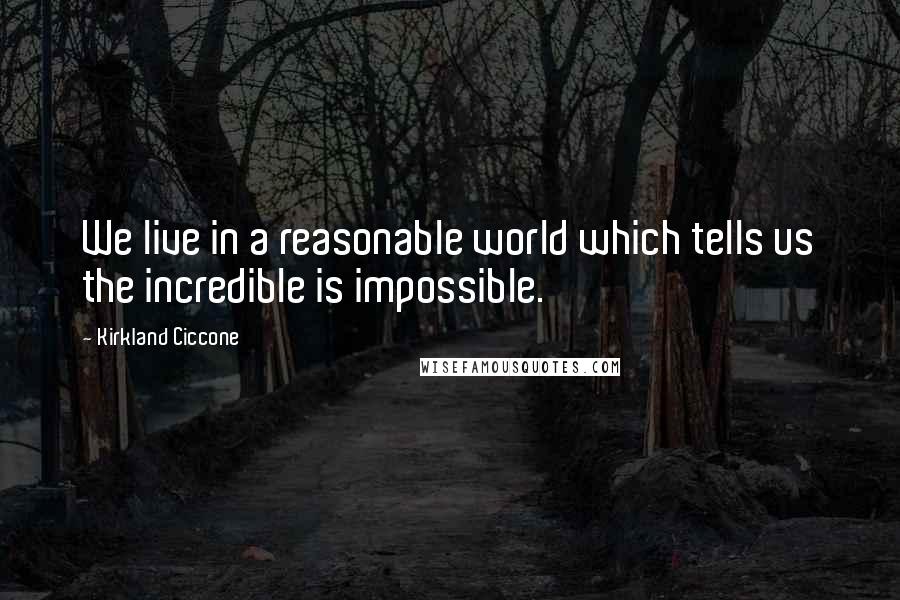 Kirkland Ciccone Quotes: We live in a reasonable world which tells us the incredible is impossible.