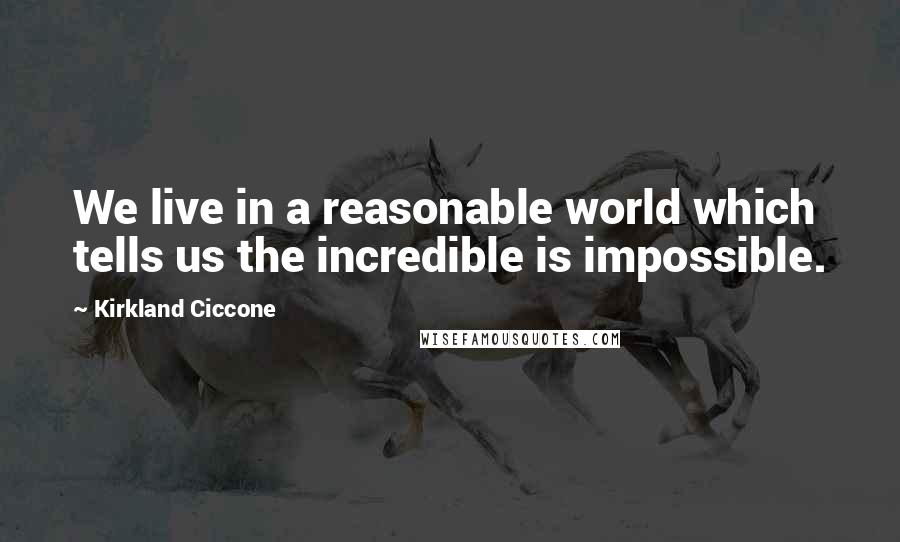 Kirkland Ciccone Quotes: We live in a reasonable world which tells us the incredible is impossible.